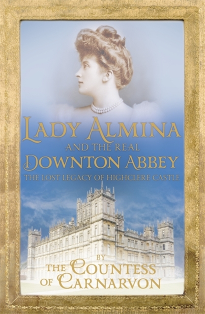 Lady Almina and the Real Downton Abbey : The Lost Legacy of Highclere Castle, Paperback / softback Book