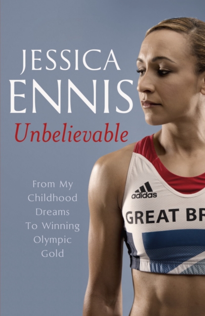 Jessica Ennis: Unbelievable - From My Childhood Dreams To Winning Olympic Gold : The life story of Team GB's Olympic Golden Girl, EPUB eBook