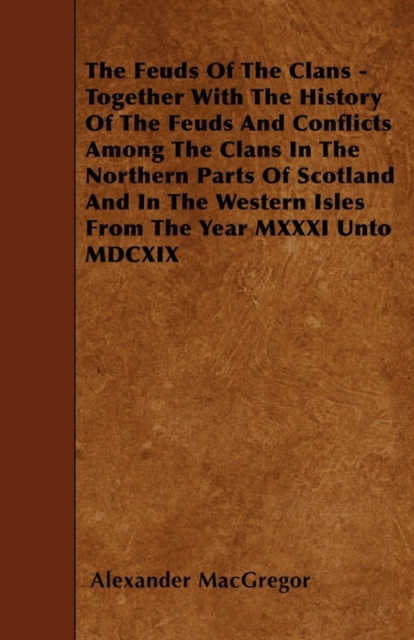 The Feuds Of The Clans - Together With The History Of The Feuds And Conflicts Among The Clans In The Northern Parts Of Scotland And In The Western Isles From The Year MXXXI Unto MDCXIX, Paperback / softback Book