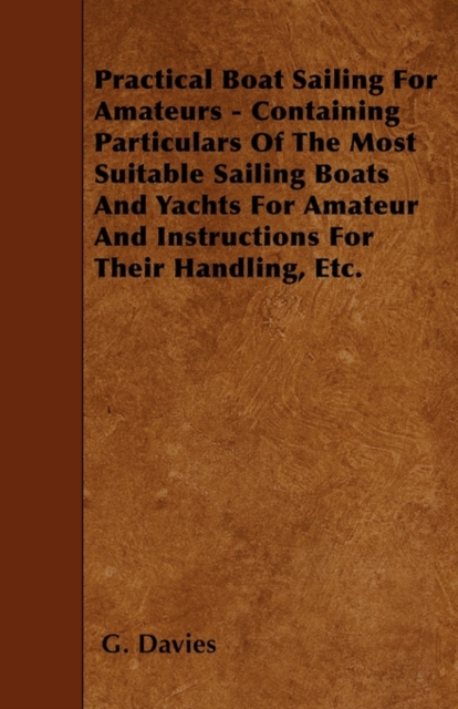 Practical Boat Sailing For Amateurs - Containing Particulars Of The Most Suitable Sailing Boats And Yachts For Amateur And Instructions For Their Handling, Etc., Paperback / softback Book