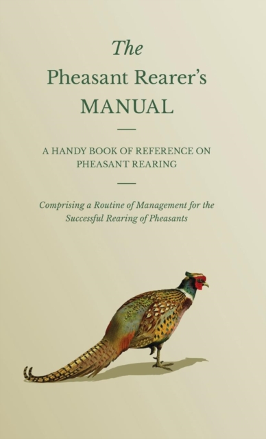 The Pheasant Rearer's Manual - A Handy Book Of Reference On Pheasant Rearing - Comprising A Routine Of Management For The Successful Rearing Of Pheasants, Hardback Book
