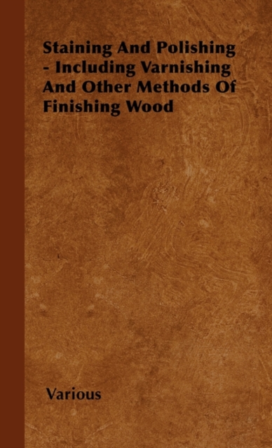 Staining And Polishing - Including Varnishing And Other Methods Of Finishing Wood, Hardback Book