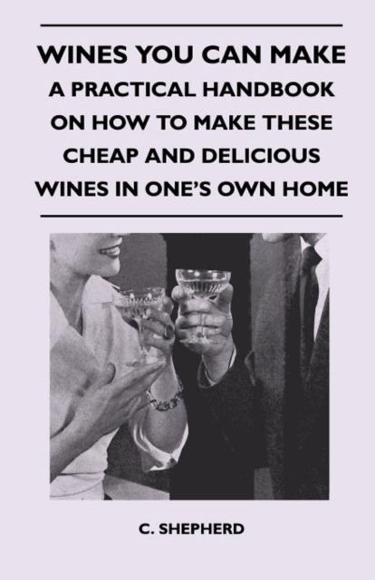 Wines You Can Make - A Practical Handbook On How To Make These Cheap And Delicious Wines In One's Own Home, Paperback / softback Book