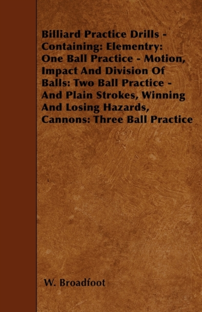 Billiard Practice Drills - Containing : Elementry: One Ball Practice - Motion, Impact And Division Of Balls: Two Ball Practice - And Plain Strokes, Winning And Losing Hazards, Cannons: Three Ball Prac, Paperback / softback Book