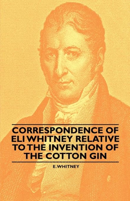 Correspondence of Eli Whitney Relative to the Invention of the Cotton ...