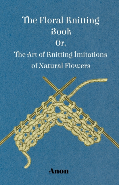 The Floral Knitting Book - Or, The Art of Knitting Imitations of Natural Flowers, Paperback / softback Book