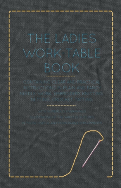 The Ladies Work-Table Book - Containing Clear and Practical Instructions in Plain and Fancy Needle-Work, Embroidery, Knitting, Netting, Crochet, Tatting - With Numerous Engravings, Illustrative of The, Paperback / softback Book