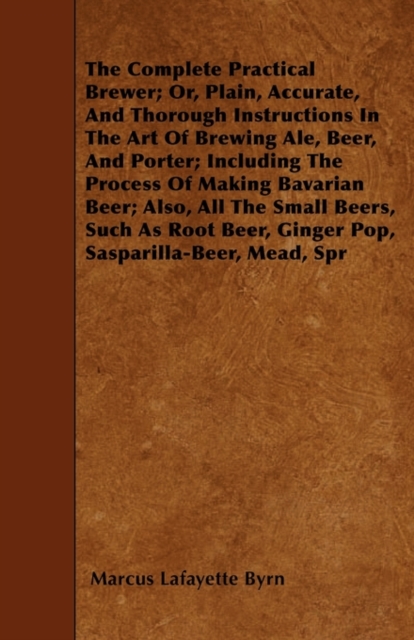 The Complete Practical Brewer; Or, Plain, Accurate, And Thorough Instructions In The Art Of Brewing Ale, Beer, And Porter; Including The Process Of Making Bavarian Beer; Also, All The Small Beers, Suc, Paperback / softback Book