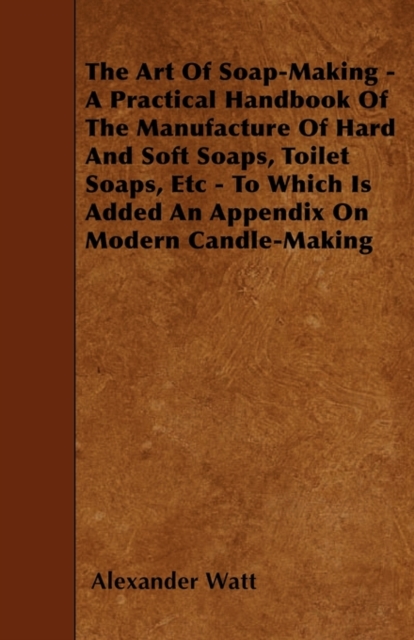 The Art Of Soap-Making - A Practical Handbook Of The Manufacture Of Hard And Soft Soaps, Toilet Soaps, Etc - To Which Is Added An Appendix On Modern Candle-Making, Paperback / softback Book