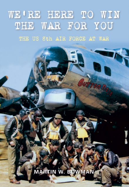 We're Here to Win the War for You : The US 8th Air Force at War, EPUB eBook