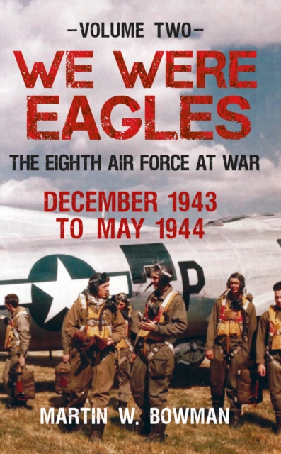 We Were Eagles Volume Two : The Eighth Air Force at War December 1943 to May 1944, EPUB eBook