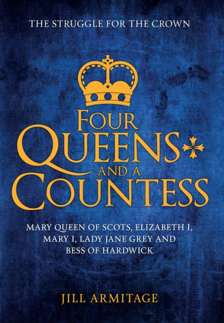 Four Queens and a Countess : Mary Queen of Scots, Elizabeth I, Mary I, Lady Jane Grey and Bess of Hardwick: The Struggle for the Crown, EPUB eBook