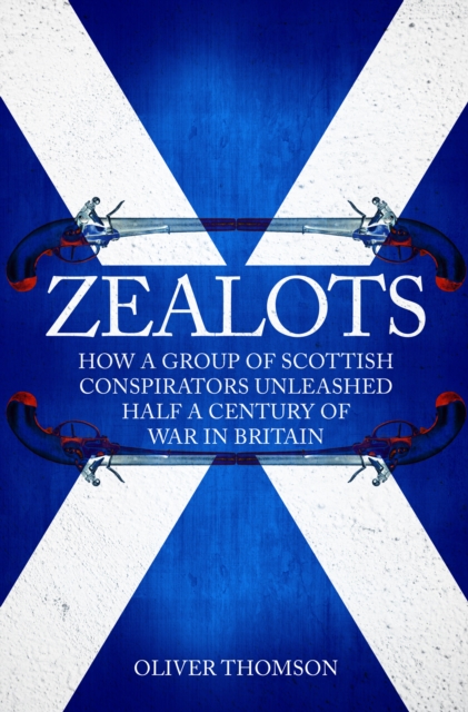 Zealots : How a Group of Scottish Conspirators Unleashed Half a Century of War in Britain, Hardback Book