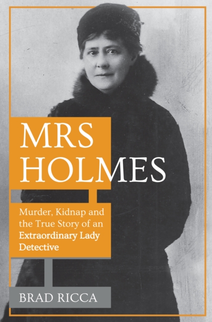 Mrs Holmes : Murder, Kidnap and the True Story of an Extraordinary Lady Detective, Paperback / softback Book