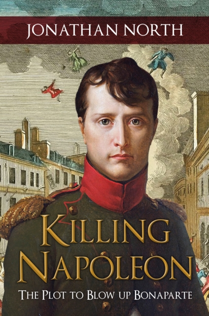 Killing Napoleon : The Plot to Blow up Bonaparte, EPUB eBook
