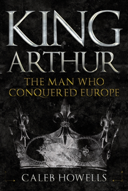 King Arthur : The Man Who Conquered Europe, Hardback Book