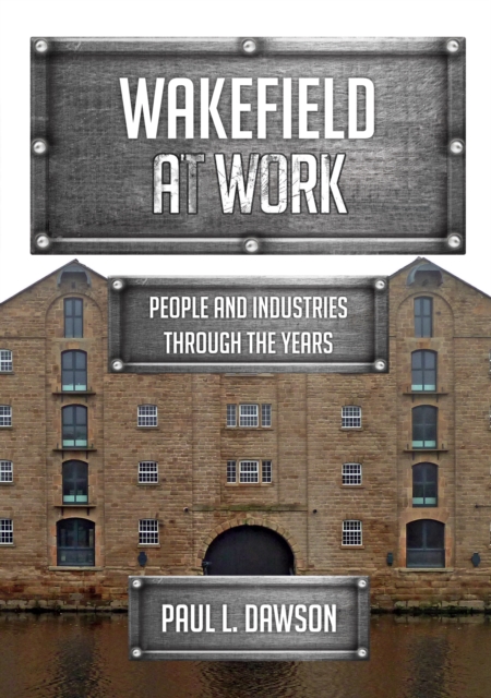 Wakefield at Work : People and Industries Through the Years, Paperback / softback Book