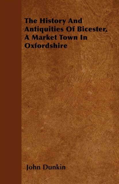 The History And Antiquities Of Bicester, A Market Town In Oxfordshire, Paperback / softback Book