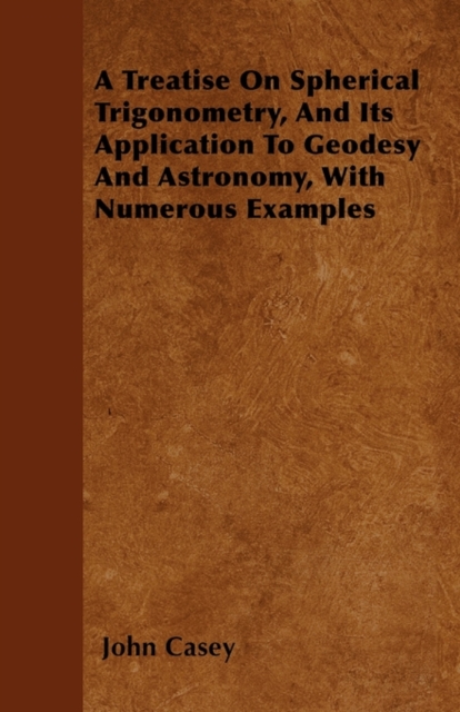 A Treatise On Spherical Trigonometry, And Its Application To Geodesy And Astronomy, With Numerous Examples, Paperback / softback Book