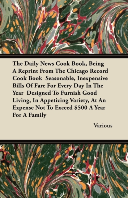 The Daily News Cook Book, Being A Reprint From The Chicago Record Cook Book Seasonable, Inexpensive Bills Of Fare For Every Day In The Year Designed To Furnish Good Living, In Appetizing Variety, At A, Paperback / softback Book