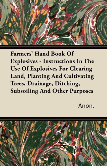 Farmers' Hand Book Of Explosives - Instructions In The Use Of Explosives For Clearing Land, Planting And Cultivating Trees, Drainage, Ditching, Subsoiling And Other Purposes, Paperback / softback Book