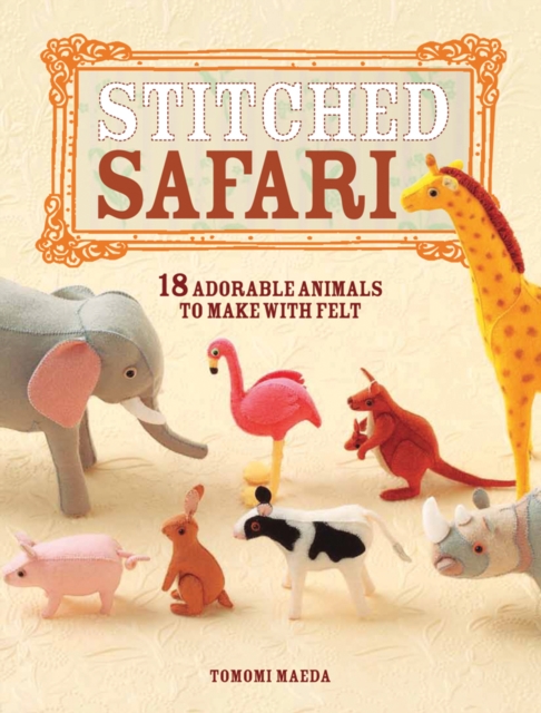 Stitched Safari : 18 Adorable Animals to Make with Felt, Paperback Book