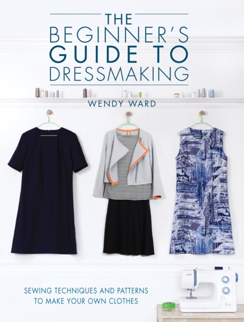The Beginners Guide to Dressmaking : Sewing Techniques and Patterns to Make Your Own Clothes, Paperback / softback Book