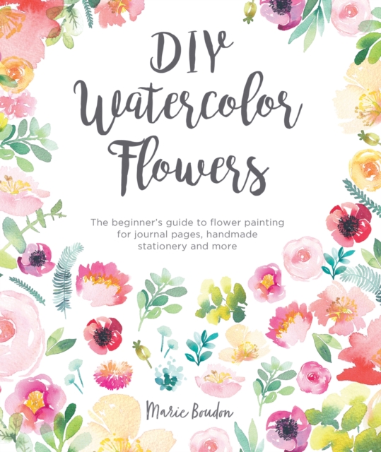 DIY Watercolor Flowers : The Beginner’s Guide to Flower Painting for Journal Pages, Handmade Stationery and More, Paperback / softback Book