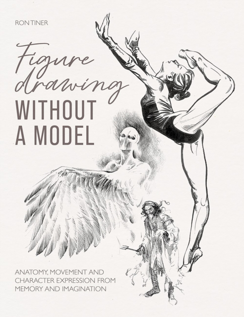 Figure Drawing without a Model : Anatomy, Movement and Character Expression from Memory and Imagination., Paperback / softback Book