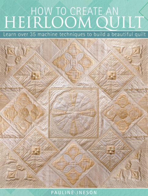 How to Create an Heirloom Quilt : Learn Over 35 Machine Techniques to Build a Beautiful Quilt, EPUB eBook