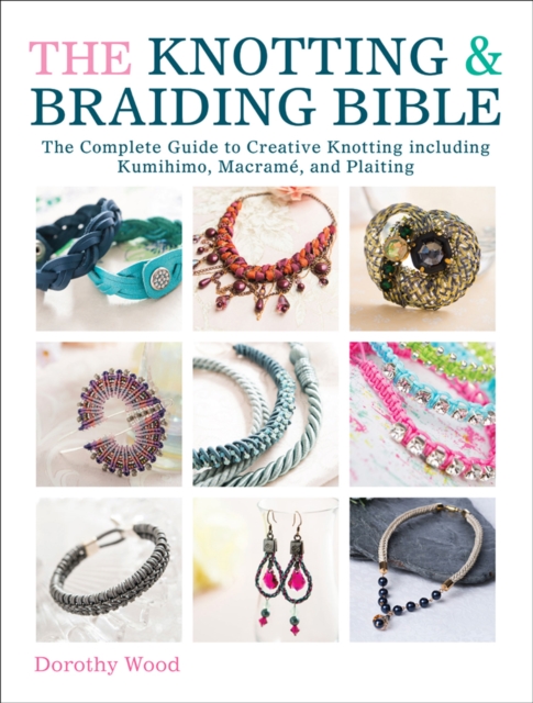 The Knotting & Braiding Bible : The Complete Guide to Creative Knotting including Kumihimo, Macrame, and Plaiting, PDF eBook