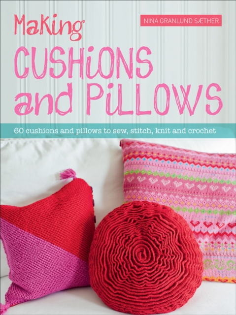 Making Cushions and Pillows : 60 Cushions and Pillows to Sew, Stitch, Knit and Crochet, EPUB eBook