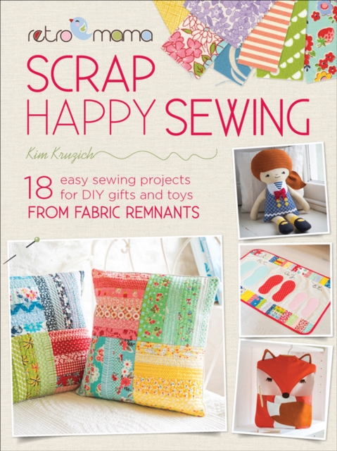 Scrap Happy Sewing : 18 Easy Sewing Projects for DIY Gifts and Toys from Fabric Remnants, EPUB eBook