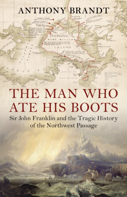 The Man Who Ate His Boots : Sir John Franklin and the Tragic History of the Northwest Passage, EPUB eBook