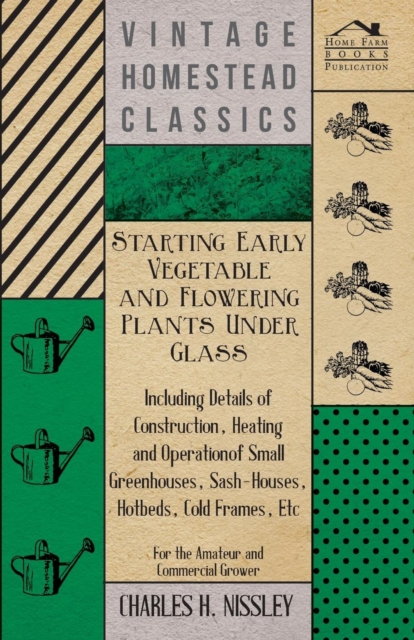 Starting Early Vegetable And Flowering Plants Under Glass - Including Details Of Construction, Heating And Operation Of Small Greenhouses, Sash-Houses, Hotbeds, Cold Frames, Etc - For The Amateur And, Paperback / softback Book