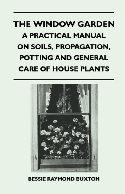 The Window Garden - A Practical Manual On Soils, Propagation, Potting And General Care Of House Plants, Paperback / softback Book
