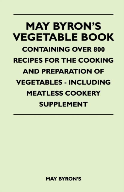 May Byron's Vegetable Book - Containing Over 800 Recipes For The Cooking And Preparation Of Vegetables - Including Meatless Cookery Supplement, Paperback / softback Book