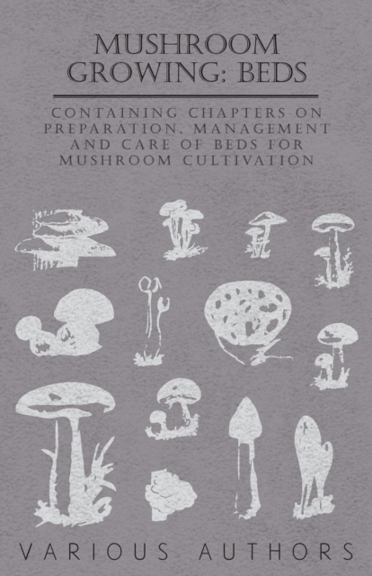 Mushroom Growing : Beds - Containing Chapters on Preparation, Management and Care of Beds for Mushroom Cultivation, Paperback / softback Book