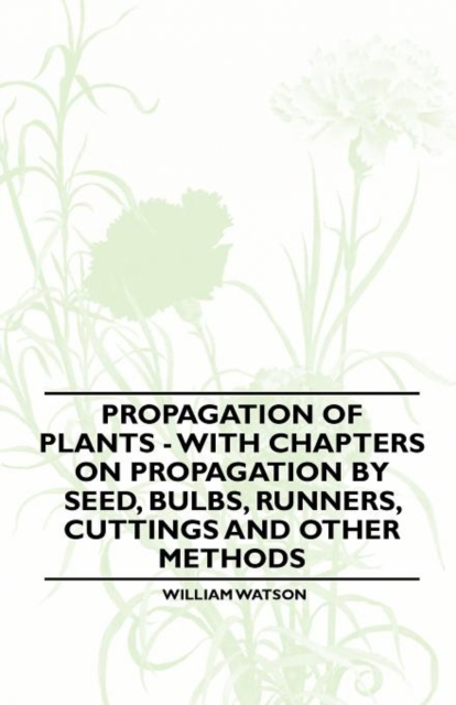 Propagation of Plants - With Chapters on Propagation by Seed, Bulbs, Runners, Cuttings and Other Methods, Paperback / softback Book