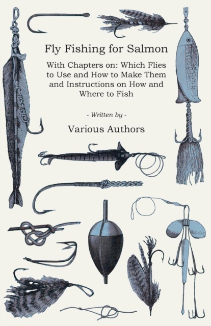 Fly Fishing for Salmon - With Chapters on : Which Flies to Use and How to Make Them and Instructions on How and Where to Fish, Paperback / softback Book
