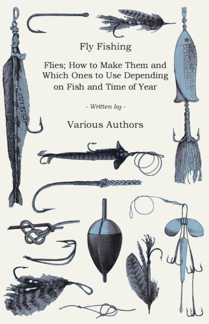 Fly Fishing - Flies; How to Make Them and Which Ones to Use Depending on Fish and Time of Year, Paperback / softback Book