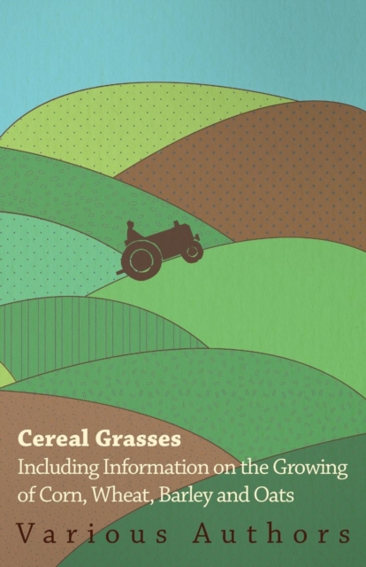 Cereal Grasses - Including Information on the Growing of Corn, Wheat, Barley and Oats, Paperback / softback Book
