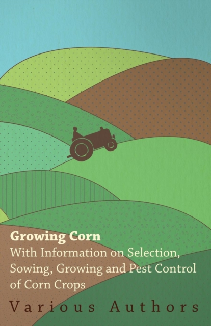Growing Corn - With Information on Selection, Sowing, Growing and Pest Control of Corn Crops, Paperback / softback Book