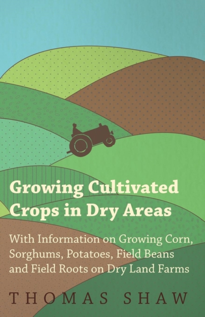 Growing Cultivated Crops in Dry Areas - With Information on Growing Corn, Sorghums, Potatoes, Field Beans and Field Roots on Dry Land Farms, Paperback / softback Book