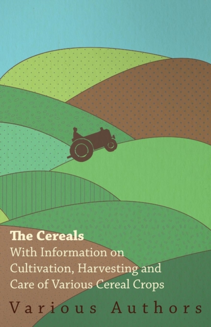 The Cereals - With Information on Cultivation, Harvesting and Care of Various Cereal Crops, Paperback / softback Book