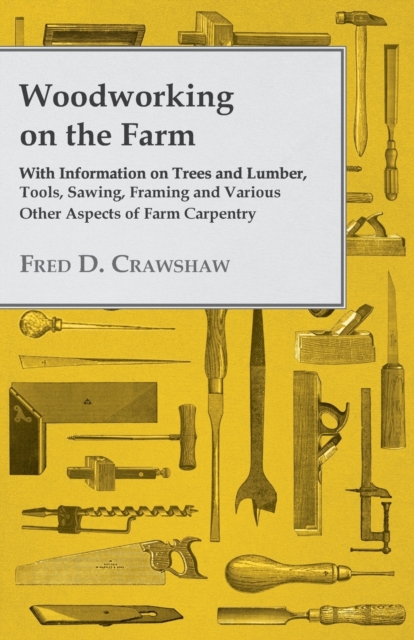 Woodworking on the Farm - With Information on Trees and Lumber, Tools, Sawing, Framing and Various Other Aspects of Farm Carpentry, Paperback / softback Book
