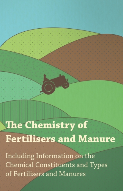 The Chemistry of Fertilisers and Manure - Including Information on the Chemical Constituents and Types of Fertilisers and Manures, Paperback / softback Book