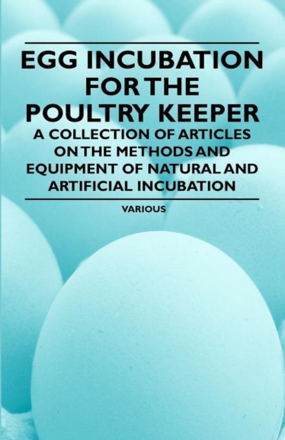 Egg Incubation for the Poultry Keeper - A Collection of Articles on the Methods and Equipment of Natural and Artificial Incubation, Paperback / softback Book