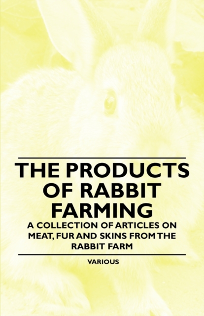 The Products of Rabbit Farming - A Collection of Articles on Meat, Fur and Skins from the Rabbit Farm, Paperback / softback Book