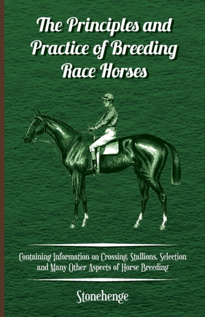 The Principles and Practice of Breeding Race Horses - Containing Information on Crossing, Stallions, Selection and Many Other Aspects of Horse Breeding, Paperback / softback Book
